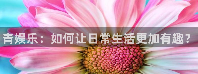 泰达娱乐2登录入口：青娱乐：如何让日常生活更加有趣？