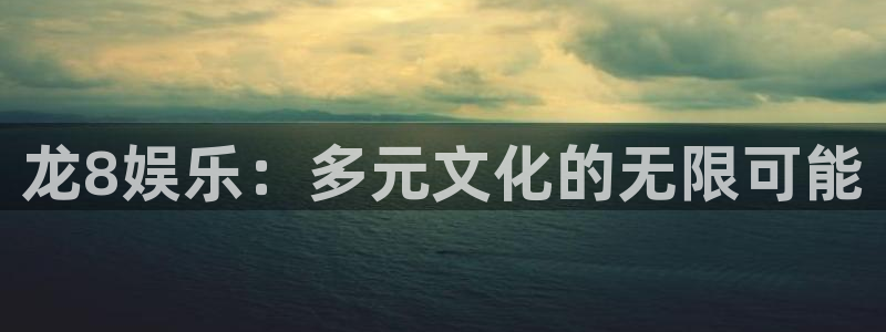 泰达娱乐加拿大在线预测：龙8娱乐：多元文化的无限可能