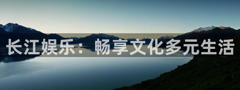 泰达娱乐2平台登录：长江娱乐：畅享文化多元生活