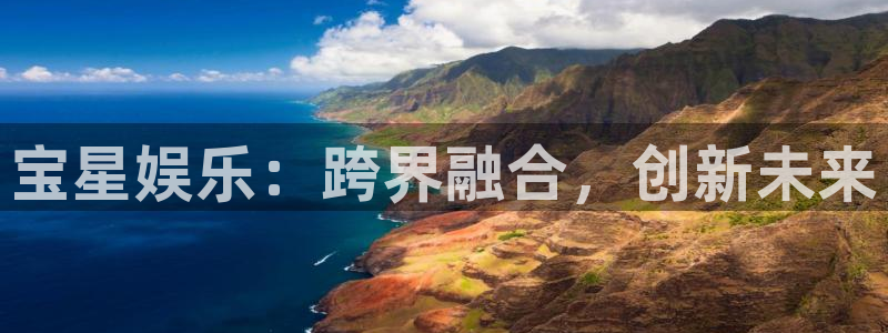 泰达娱乐平台链接：宝星娱乐：跨界融合，创新未来