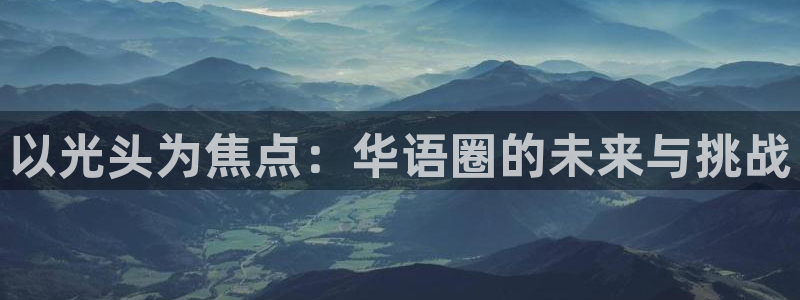 泰达娱乐3登录：以光头为焦点：华语圈的未来与挑战