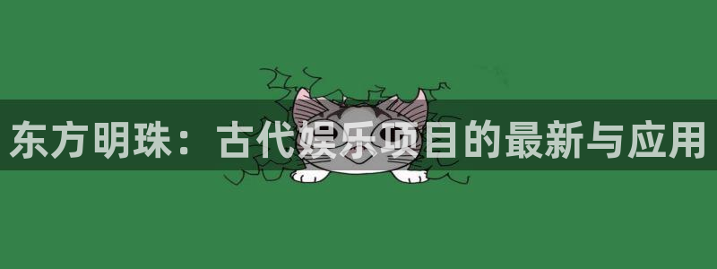 泰达娱乐平台开户：东方明珠：古代娱乐项目的最新与应用
