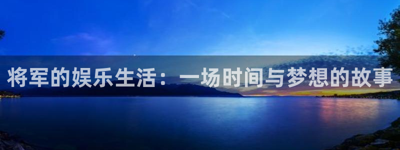 泰达娱乐平台官网：将军的娱乐生活：一场时间与梦想的故事