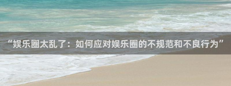 泰达娱乐官网下载：“娱乐圈太乱了：如何应对娱乐圈的不规范和不良行为”