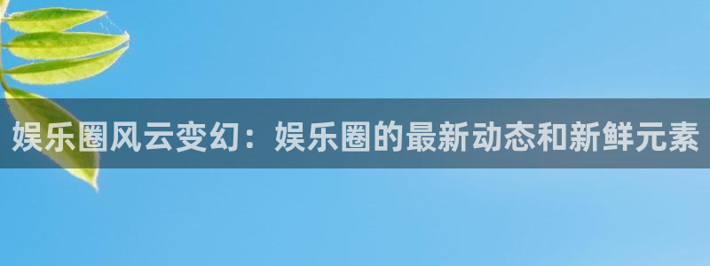 泰达娱乐3平台登录注册：娱乐圈风云变幻：娱乐圈的最新动态和新鲜元素