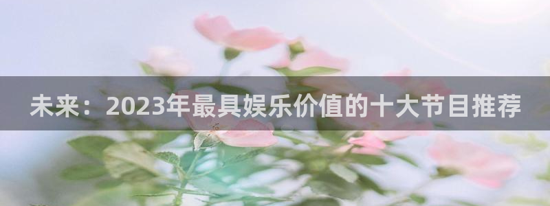 泰达娱乐体育热门赛事有哪些：未来：2023年最具娱乐价值的十大节目推荐