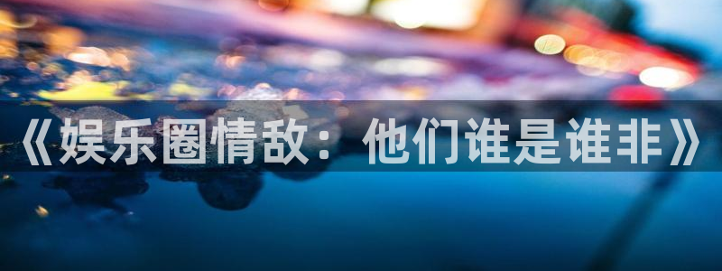 泰达娱乐加拿大官网：《娱乐圈情敌：他们谁是谁非》