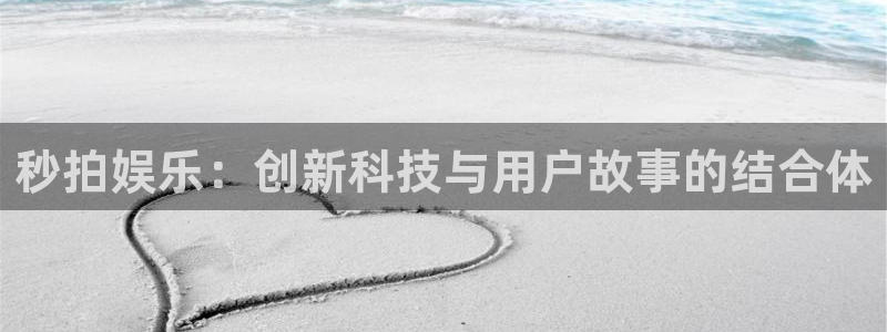 泰达娱乐平台官方入口：秒拍娱乐：创新科技与用户故事的结合体