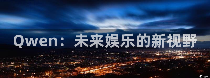 泰达娱乐2官网：Qwen：未来娱乐的新视野