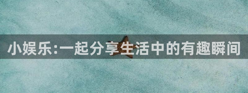泰达娱乐下载：小娱乐:一起分享生活中的有趣瞬间