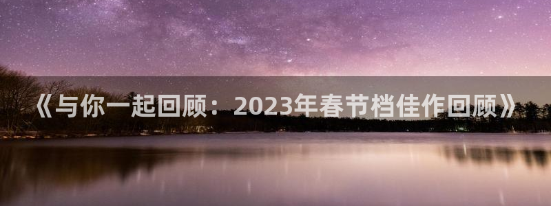 泰达娱乐体育注册平台：《与你一起回顾：2023年春节档佳作回顾》