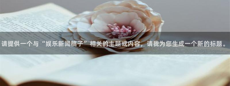南宫泰达娱乐官网版：请提供一个与“娱乐新闻稿子”相关的主题或内容，请我为您生成一