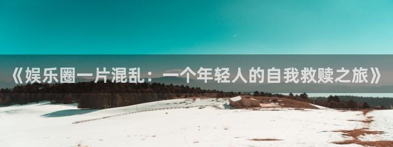 泰达娱乐注册入口与教程：《娱乐圈一片混乱：一个年轻人的自我救赎之旅》