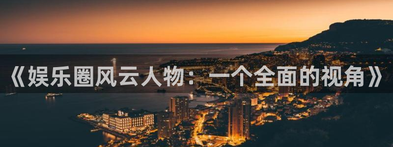 南宫泰达娱乐：《娱乐圈风云人物：一个全面的视角》