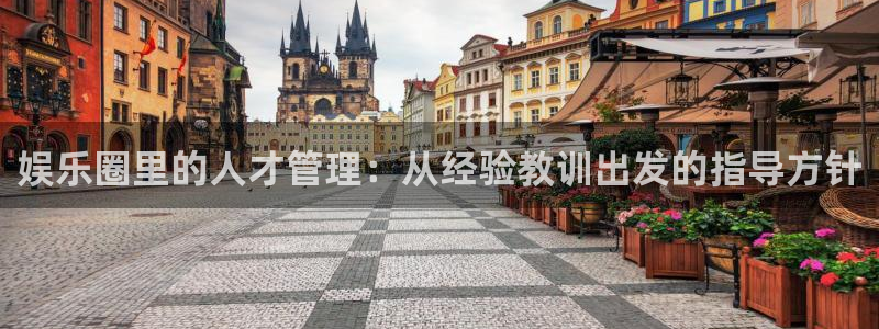 泰达娱乐体育：娱乐圈里的人才管理：从经验教训出发的指导方针