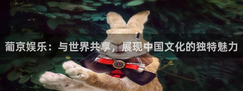 泰达娱乐登录：葡京娱乐：与世界共享，展现中国文化的独特魅力