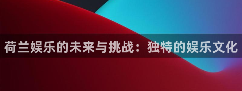 泰达娱乐：荷兰娱乐的未来与挑战：独特的娱乐文化