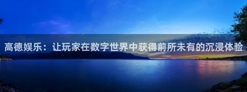 泰达娱乐游戏官网版：高德娱乐：让玩家在数字世界中获得前所未有的沉浸体验