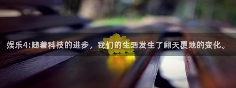 泰达娱乐下载：娱乐4:随着科技的进步，我们的生活发生了翻天覆地的变化。