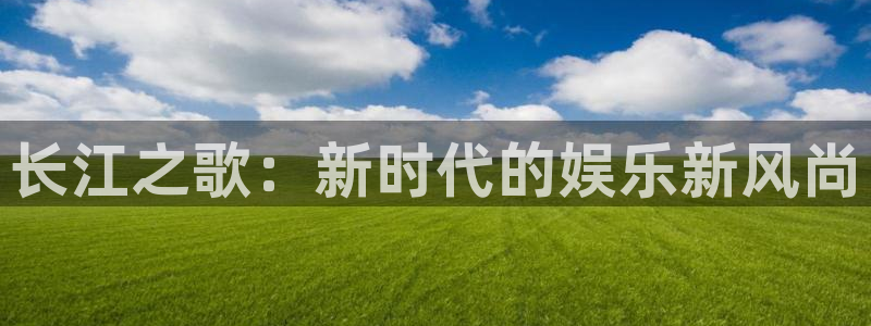 泰达娱乐官网版：长江之歌：新时代的娱乐新风尚