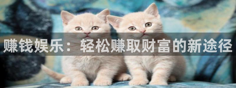 泰达娱乐f凯捷平台在线注册：赚钱娱乐：轻松赚取财富的新途径