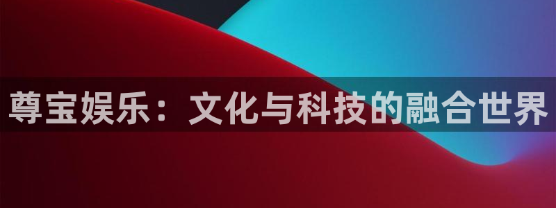 泰达娱乐游戏试玩：尊宝娱乐：文化与科技的融合世界